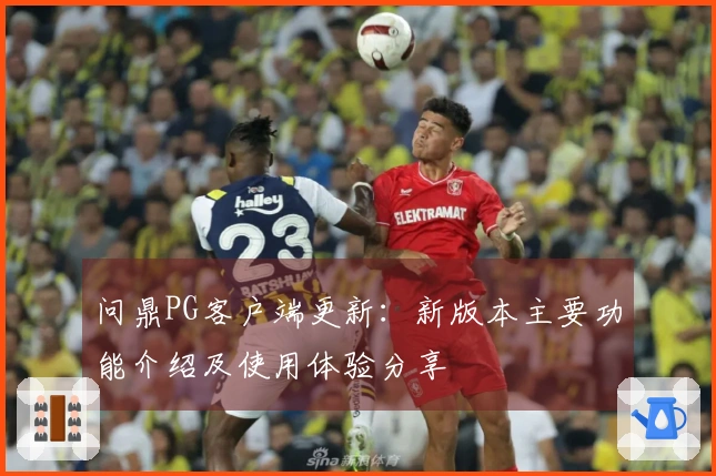 问鼎PG客户端更新：新版本主要功能介绍及使用体验分享