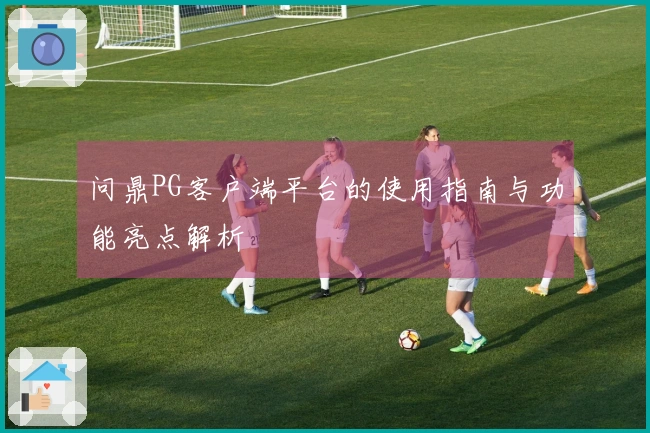 问鼎PG客户端平台的使用指南与功能亮点解析