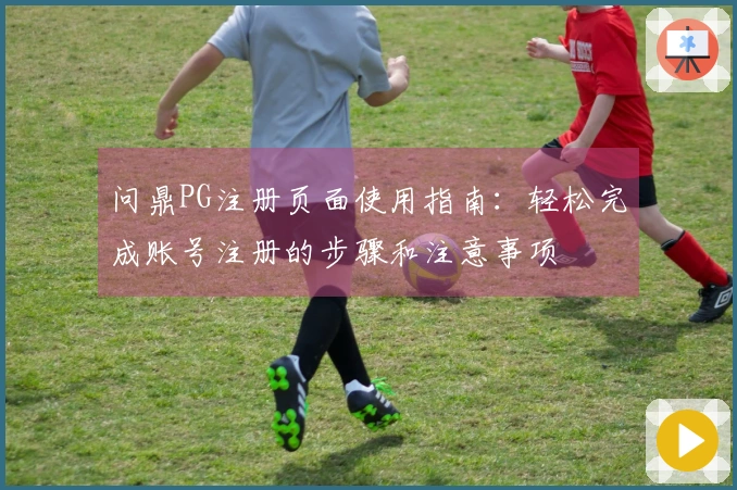 问鼎PG注册页面使用指南：轻松完成账号注册的步骤和注意事项