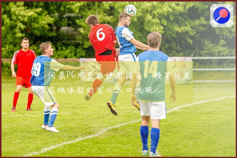 问鼎PG网页版使用指南：畅享优质在线体验的官方入口说明