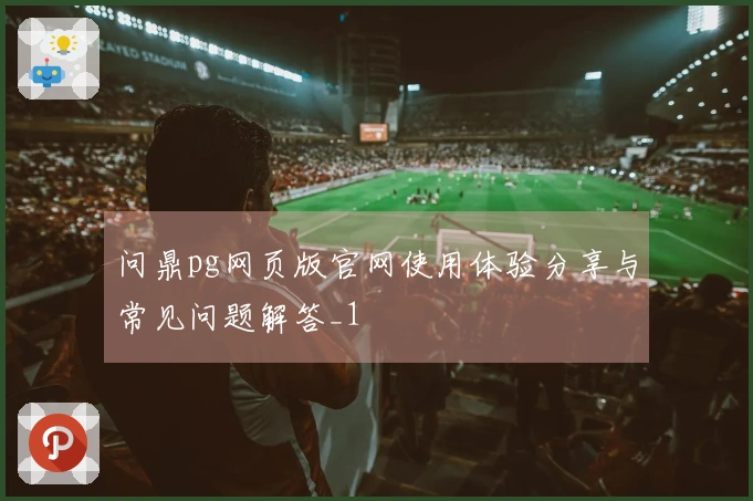 问鼎pg网页版官网使用体验分享与常见问题解答_1