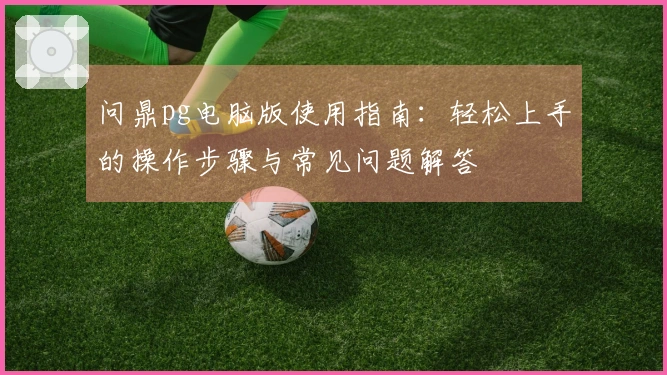 问鼎pg电脑版使用指南：轻松上手的操作步骤与常见问题解答