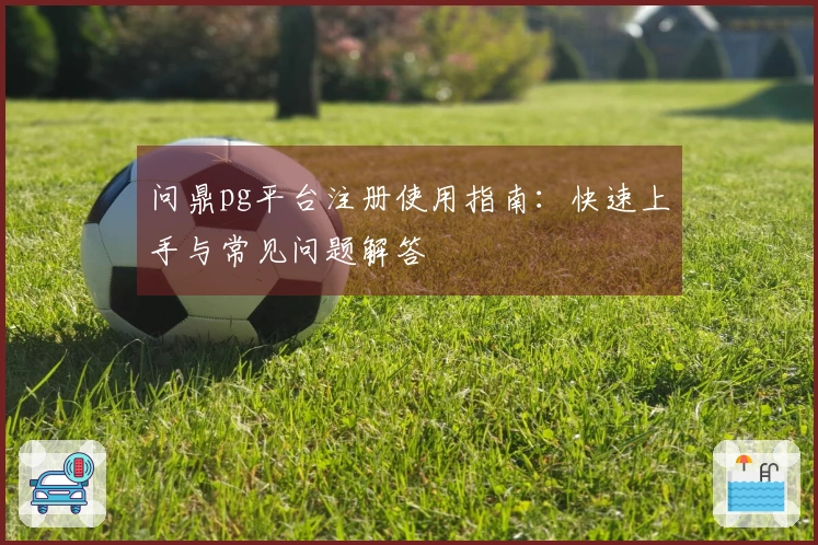 问鼎pg平台注册使用指南：快速上手与常见问题解答