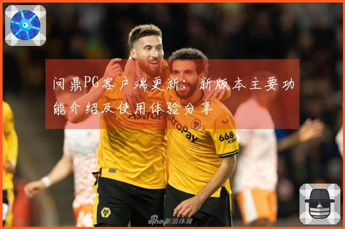 问鼎PG客户端更新：新版本主要功能介绍及使用体验分享