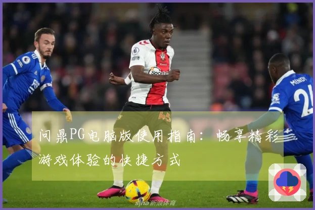 问鼎PG电脑版使用指南：畅享精彩游戏体验的快捷方式