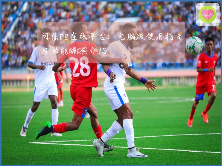 问鼎pg在线平台：电脑版使用指南与功能亮点介绍