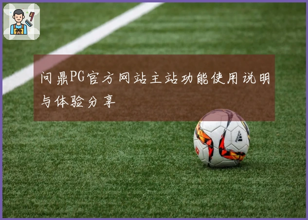 问鼎PG官方网站主站功能使用说明与体验分享
