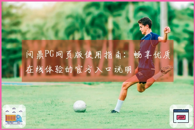 问鼎PG网页版使用指南：畅享优质在线体验的官方入口说明
