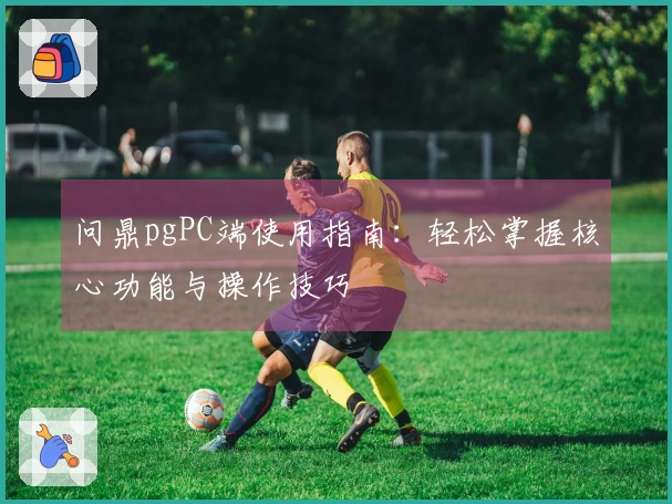问鼎pgPC端使用指南：轻松掌握核心功能与操作技巧